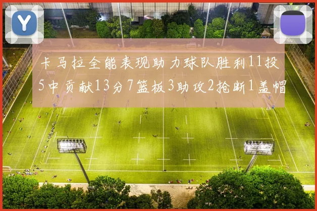 卡马拉全能表现助力球队胜利11投5中贡献13分7篮板3助攻2抢断1盖帽正负值5